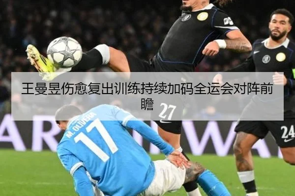 王曼昱伤愈复出训练持续加码全运会对阵前瞻